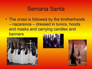 Semana Santa The cross is followed by the brotherhoods – nazarenos – dressed in tunics, hoods and masks and carrying candles and banners  
