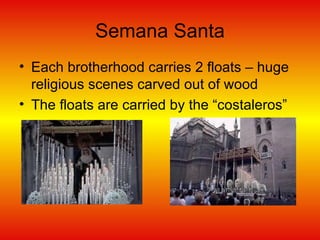 Semana Santa Each brotherhood carries 2 floats – huge religious scenes carved out of wood The floats are carried by the “costaleros” 
