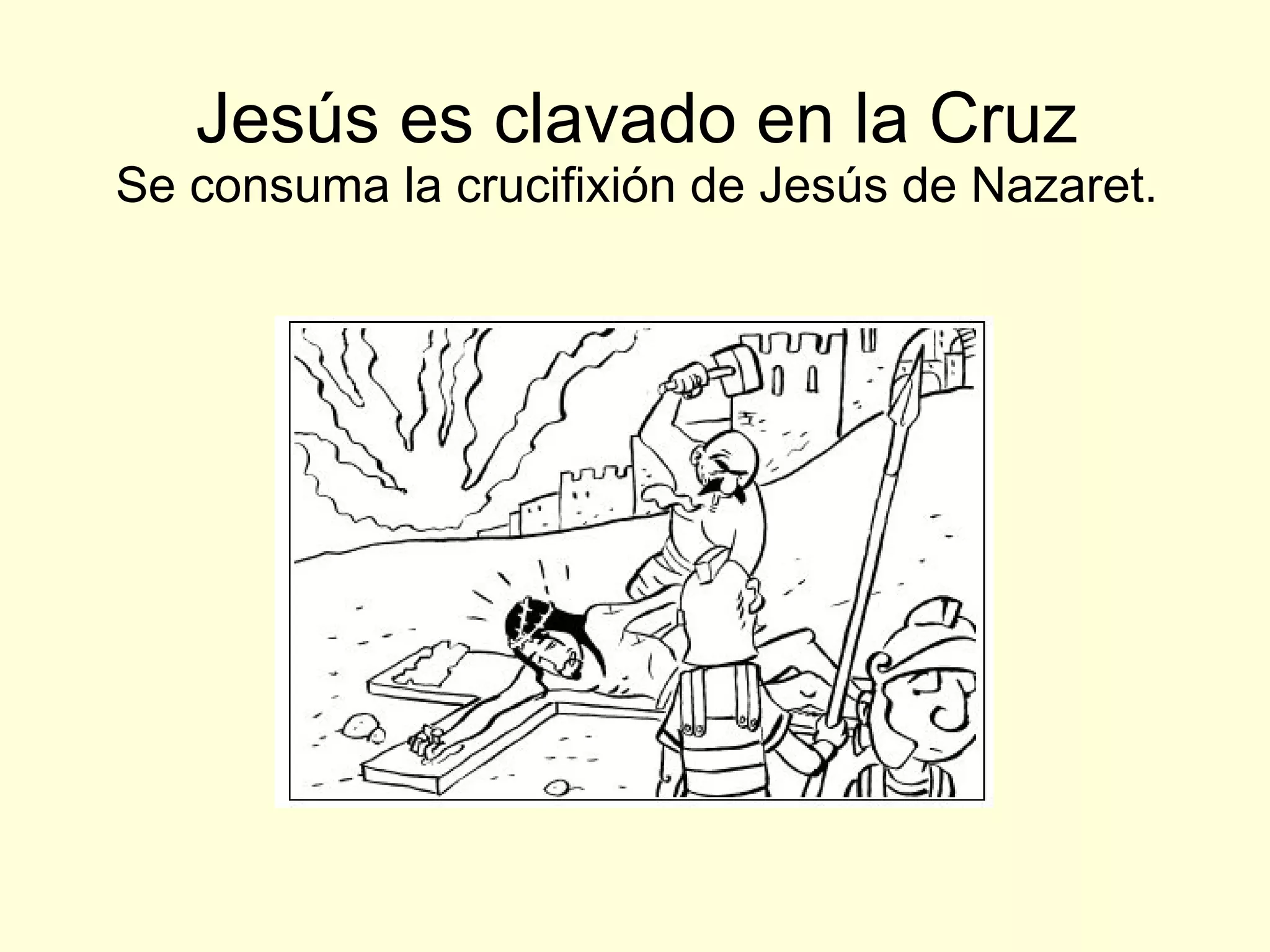 Jesús es clavado en la Cruz Se consuma la crucifixión de Jesús de Nazaret. 