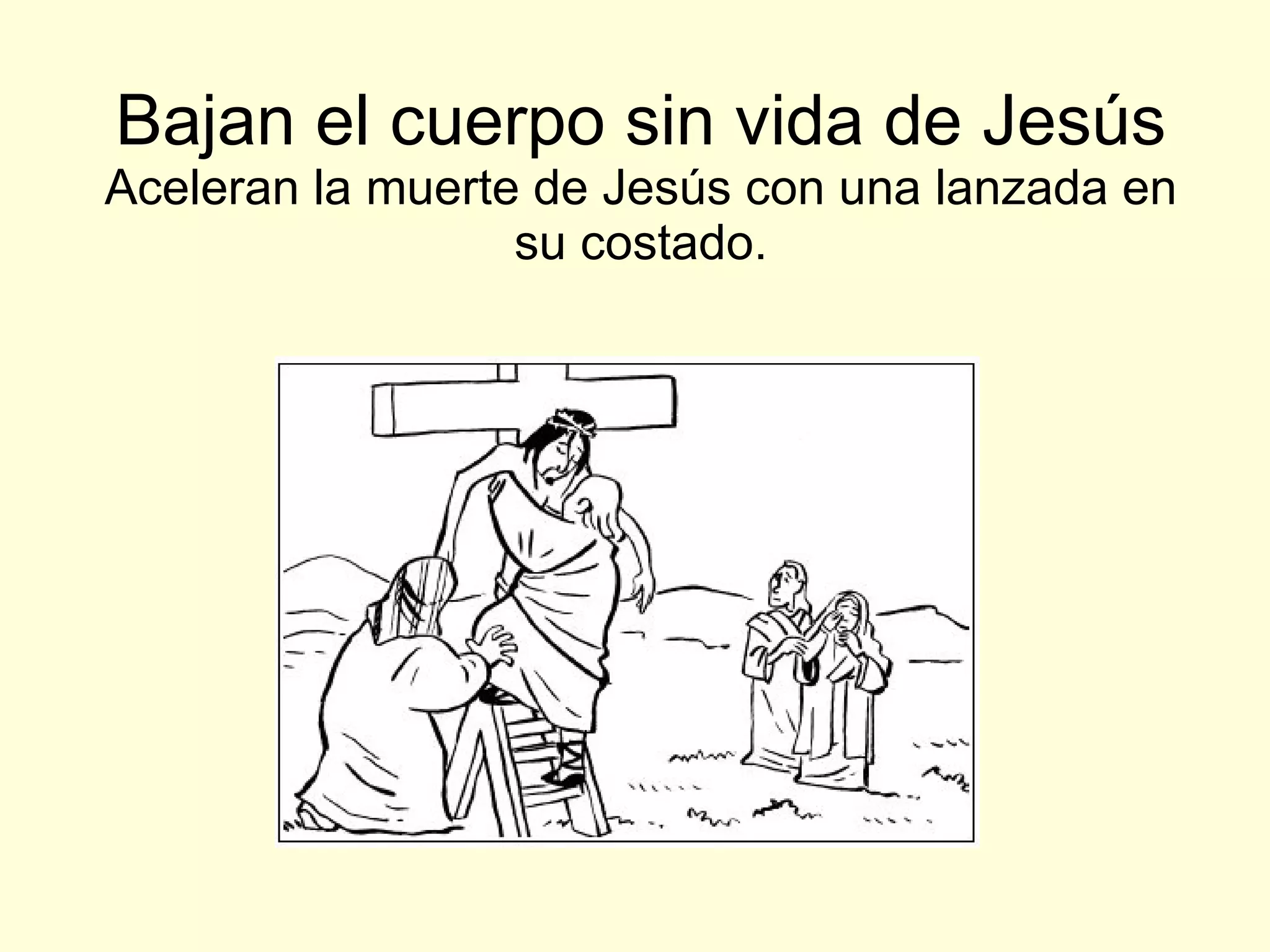 Bajan el cuerpo sin vida de Jesús Aceleran la muerte de Jesús con una lanzada en su costado. 