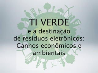 TI VERDE
     e a destinação
de resíduos eletrônicos:
 Ganhos econômicos e
       ambientais
 