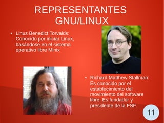 REPRESENTANTES
GNU/LINUX
● Linus Benedict Torvalds:
Conocido por iniciar Linux,
basándose en el sistema
operativo libre Minix
● Richard Matthew Stallman:
Es conocido por el
establecimiento del
movimiento del software
libre. Es fundador y
presidente de la FSF.
11
 