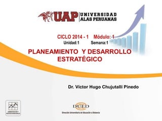 CICLO 2014 - 1 Módulo: 1
Unidad:1 Semana:1
PLANEAMIENTO Y DESARROLLO
ESTRATÉGICO
Dr. Víctor Hugo Chujutalli Pinedo
 