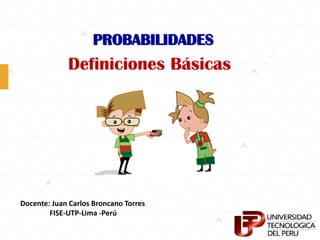 PROBABILIDADES
Definiciones Básicas
Docente: Juan Carlos Broncano Torres
FISE-UTP-Lima -Perú
 
