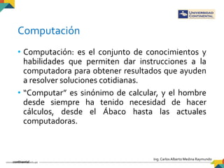 Ing. Carlos Alberto Medina Raymundo
Computación
• Computación: es el conjunto de conocimientos y
habilidades que permiten ...