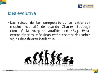 Ing. Carlos Alberto Medina Raymundo
Idea evolutiva
• Las raíces de las computadoras se extienden
mucho más allá de cuando ...