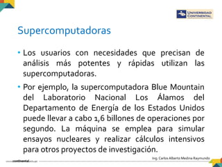 Ing. Carlos Alberto Medina Raymundo
Supercomputadoras
• Los usuarios con necesidades que precisan de
análisis más potentes...