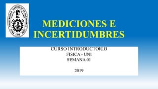 MEDICIONES E
INCERTIDUMBRES
CURSO INTRODUCTORIO
FISICA - UNI
SEMANA 01
2019
 