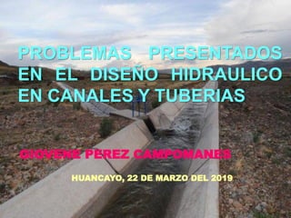 GIOVENE PEREZ CAMPOMANES
HUANCAYO, 22 DE MARZO DEL 2019
PROBLEMAS PRESENTADOS
EN EL DISEÑO HIDRAULICO
EN CANALES Y TUBERIAS
 