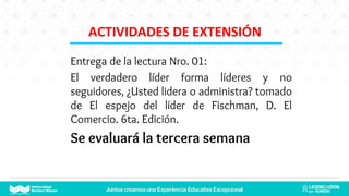 Entrega de la lectura Nro. 01:
El verdadero líder forma líderes y no
seguidores, ¿Usted lidera o administra? tomado
de El espejo del líder de Fischman, D. El
Comercio. 6ta. Edición.
Se evaluará la tercera semana
23
ACTIVIDADES DE EXTENSIÓN
 