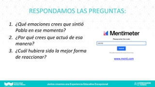 RESPONDAMOS LAS PREGUNTAS:
1. ¿Qué emociones crees que sintió
Pablo en ese momento?
2. ¿Por qué crees que actuó de esa
manera?
3. ¿Cuál hubiera sido la mejor forma
de reaccionar? www.menti.com
 