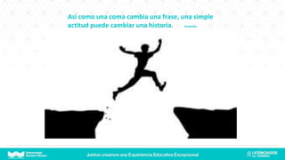 Así como una coma cambia una frase, una simple
actitud puede cambiar una historia. Anónimo
 