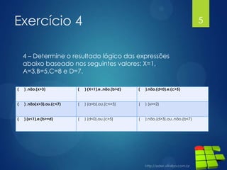 Exercício 4

5

4 – Determine o resultado lógico das expressões
abaixo baseado nos seguintes valores: X=1,
A=3,B=5,C=8 e D=7.
(

) .não.(x>3)

(

) (X<1).e..não.(b>d)

(

).não.(d<0).e.(c>5)

(

) .não(x>3).ou.(c<7)

(

) (a>b).ou.(c<=5)

(

) (x>=2)

(

) (x<1).e.(b>=d)

(

) (d<0).ou.(c>5)

(

).não.(d>3).ou..não.(b<7)

 