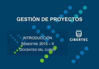 INTRODUCCIÓN
SEMESTRE 2015 – II
DOCENTES DEL CURSO
GESTIÓN DE PROYECTOS
 