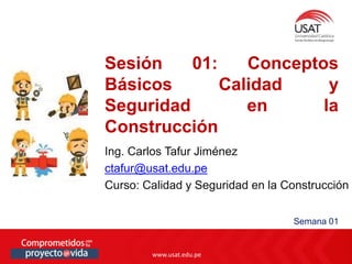 www.usat.edu.pe
www.usat.edu.pe
Ing. Carlos Tafur Jiménez
ctafur@usat.edu.pe
Curso: Calidad y Seguridad en la Construcción
Sesión 01: Conceptos
Básicos Calidad y
Seguridad en la
Construcción
Semana 01
 