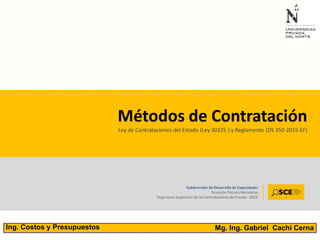 Subdirección de Desarrollo de Capacidades
Dirección Técnico Normativa
Organismo Supervisor de las Contratacionesdel Estado - OSCE
Métodos de Contratación
Ley de Contrataciones del Estado (Ley 30225 ) y Reglamento (DS 350-2015-EF)
39Mg. Ing. Gabriel Cachi CernaIng. Costos y Presupuestos
 