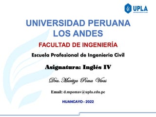 Asignatura: Inglés IV
Dra. Maritza Poma Vivas
HUANCAYO - 2022
Email: d.mpomav@upla.edu.pe
Escuela Profesional de Ingeniería Civil
UNIVERSIDAD PERUANA
LOS ANDES
FACULTAD DE INGENIERÍA
 