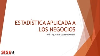 ESTADÍSTICA APLICADA A
LOS NEGOCIOS
Prof. Ing. César Gutierrez Amayo.
 