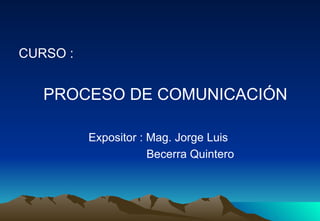 CURSO :


   PROCESO DE COMUNICACIÓN

          Expositor : Mag. Jorge Luis
                      Becerra Quintero
 