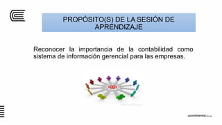 PROPÓSITO(S) DE LA SESIÓN DE
APRENDIZAJE
Reconocer la importancia de la contabilidad como
sistema de información gerencial para las empresas.
 