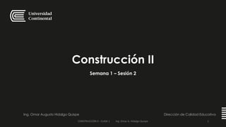 Construcción II
Semana 1 – Sesión 2
Ing. Omar Augusto Hidalgo Quispe Dirección de Calidad Educativa
CONSTRUCCIÓN II - CLASE 1 Ing. Omar A. Hidalgo Quispe 1
 