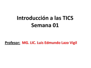 Introducción a las TICSSemana 01 Profesor:MG. LIC. Luis Edmundo Lazo Vigil 