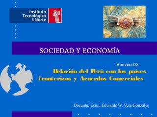 Semana 02
      Relación del Perú con los países
f ronterizos y Acuerdos Comerciales



            Docente: Econ. Edwards W. Vela Gonzáles
 