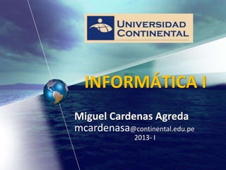 Miguel Cardenas Agreda
mcardenasa@continental.edu.pe
2013- I
INFORMÁTICA I
 