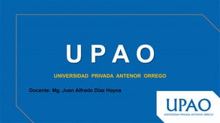 U P A O
UNIVERSIDAD PRIVADA ANTENOR ORREGO
Docente: Mg. Juan Alfredo Díaz Hoyos
 