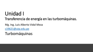 Mg. Ing. Luis Alberto Vidal Meza
c19621@utp.edu.pe
Turbomáquinas
Unidad I
Transferencia de energía en las turbomáquinas.
 