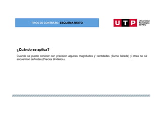 TIPOS DE CONTRATO: ESQUEMA MIXTO
¿Cuándo se aplica?
Cuando se puede conocer con precisión algunas magnitudes y cantidades (Suma Alzada) y otras no se
encuentran definidas (Precios Unitarios).
 