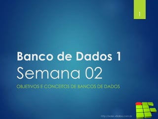 Banco de Dados 1
Semana 02
OBJETIVOS E CONCEITOS DE BANCOS DE DADOS
1
 