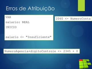 Erros de Atribuição
VAR
salario: REAL
INICIO
salario <- "Insuficiente"
2060 <- NumeroConta
NumeroAgencia+digitoControle <- 2345 + 0
 