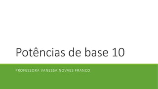 Potências de base 10
PROFESSORA VANESSA NOVAES FRANCO
 