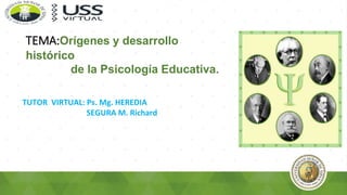 TUTOR VIRTUAL: Ps. Mg. HEREDIA
SEGURA M. Richard
TEMA:Orígenes y desarrollo
histórico
de la Psicología Educativa.
 