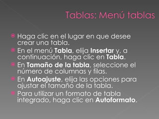 Haga clic en el lugar en que desee crear una tabla. En el menú  Tabla , elija  Insertar  y, a continuación, haga clic en  Tabla . En  Tamaño de la tabla , seleccione el número de columnas y filas. En  Autoajuste , elija las opciones para ajustar el tamaño de la tabla. Para utilizar un formato de tabla integrado, haga clic en  Autoformato .  