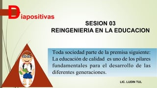 SESION 03
REINGENIERIA EN LA EDUCACION
Diapositivas
LIC. LUDIN TUL
 