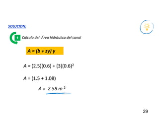 29
SOLUCION:
Calculo del Área hidráulica del canal
1
A = (b + zy) y
A = (2.5)(0.6) + (3)(0.6)2
A = (1.5 + 1.08)
A = 2.58 m 2
 