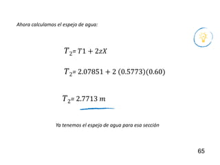 65
Ya tenemos el espejo de agua para esa sección
Ahora calculamos el espejo de agua:
𝑇2= 𝑇1 + 2𝑧𝑋
𝑇2= 2.07851 + 2 0.5773 (0.60)
𝑇2= 2.7713 𝑚
 