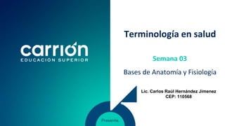 Terminología en salud
Bases de Anatomía y Fisiología
Semana 03
Lic. Carlos Raúl Hernández Jimenez
CEP: 110568
 