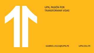UPN, PASIÓN POR
TRANSFORMAR VIDAS
GABRIEL.VILCA@UPN.PE UPN.EDU.PE
 