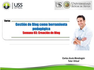 Carlos Azula Mondragón
Tutor Virtual
Curso:
Gestión de Blog como herramienta
pedagógica
Semana 03: Creación de Blog
 