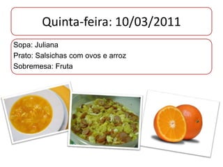 Quinta-feira: 10/03/2011  Sopa: Juliana Prato: Salsichas com ovos e arroz Sobremesa: Fruta 