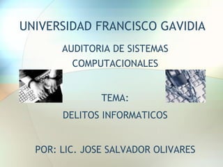 UNIVERSIDAD FRANCISCO GAVIDIA
       AUDITORIA DE SISTEMAS
         COMPUTACIONALES


               TEMA:
       DELITOS INFORMATICOS


  POR: LIC. JOSE SALVADOR OLIVARES
 