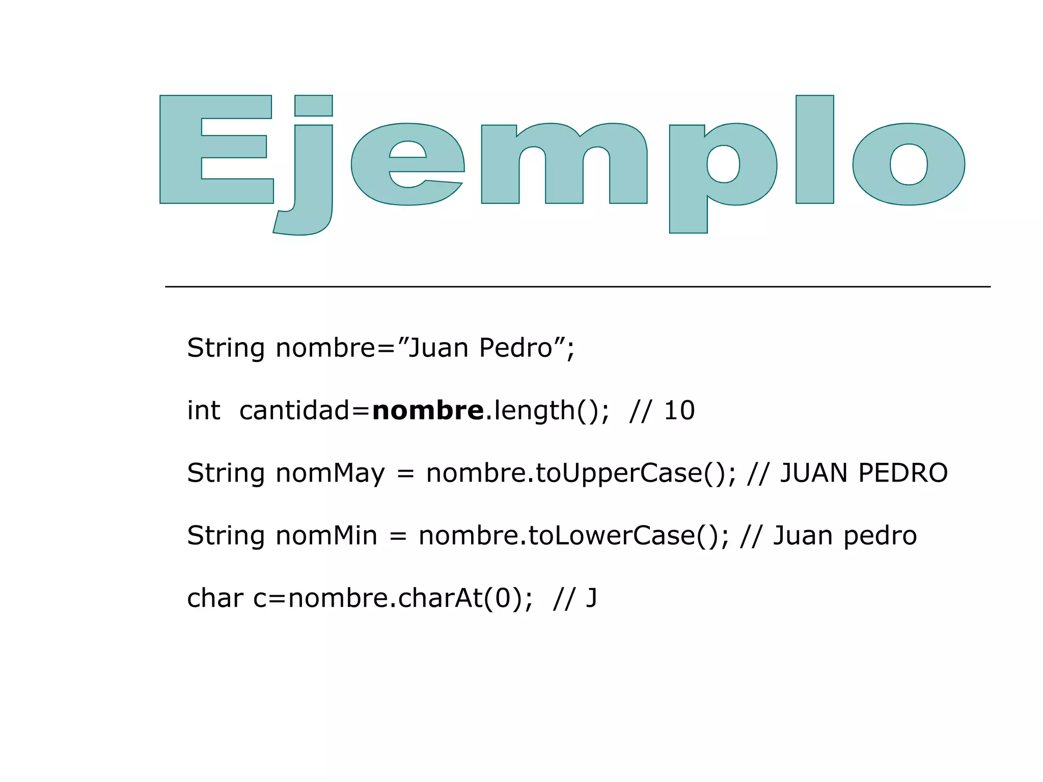 String nombre=”Juan Pedro”; int  cantidad= nombre .length();  // 10 String nomMay = nombre.toUpperCase(); // JUAN PEDRO String nomMin = nombre.toLowerCase(); // Juan pedro char c=nombre.charAt(0);  // J Ejemplo 
