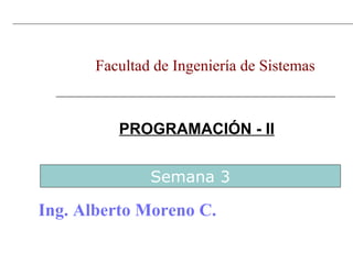 PROGRAMACIÓN - II Facultad de Ingeniería de Sistemas  Ing. Alberto Moreno C. Semana 3 