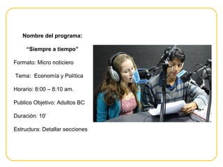 Nombre del programa:
“Siempre a tiempo”
Formato: Micro noticiero
Tema: Economía y Política
Horario: 8:00 – 8:10 am.
Publico Objetivo: Adultos BC
Duración: 10’
Estructura: Detallar secciones
 