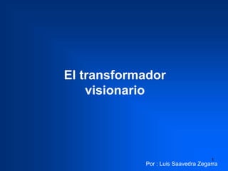 1
El transformador
visionario
Por : Luis Saavedra Zegarra
 