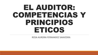 EL AUDITOR:
COMPETENCIAS Y
PRINCIPIOS
ETICOS
ROSA AURORA FERNANDEZ SAAVEDRA
 