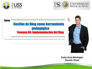 Carlos Azula Mondragón
Docente Virtual
Curso:
Gestión de Blog como herramienta
pedagógica
Semana 04: Implementación del Blog
 